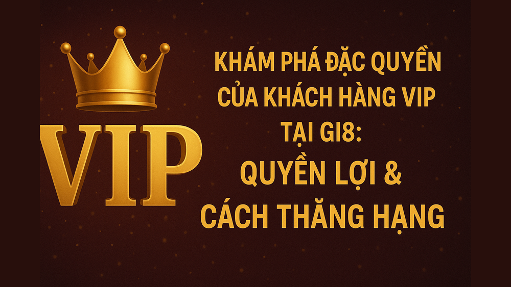 Khám phá những đặc quyền và ưu đãi dành riêng cho khách hàng VIP GI8